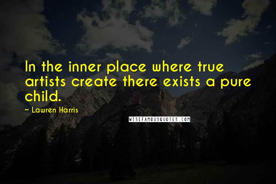 Lawren Harris quotes: In the inner place where true artists create there exists a pure child.