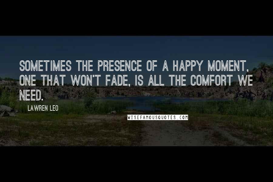 Lawren Leo quotes: Sometimes the presence of a happy moment, one that won't fade, is all the comfort we need.