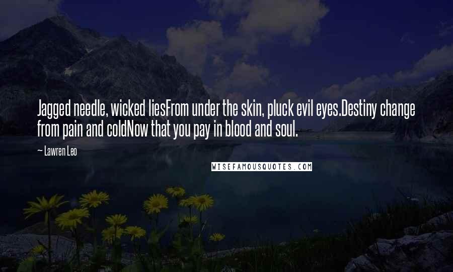 Lawren Leo quotes: Jagged needle, wicked liesFrom under the skin, pluck evil eyes.Destiny change from pain and coldNow that you pay in blood and soul.