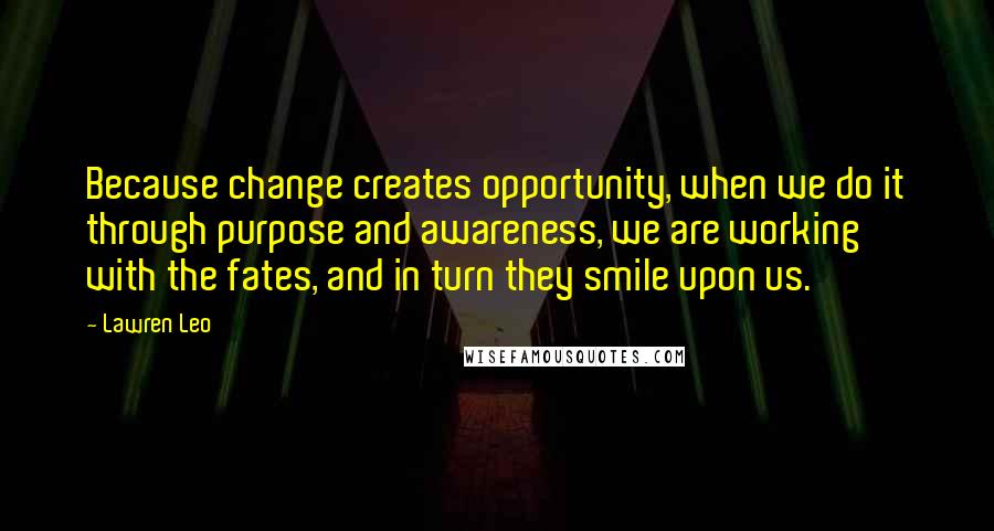 Lawren Leo quotes: Because change creates opportunity, when we do it through purpose and awareness, we are working with the fates, and in turn they smile upon us.