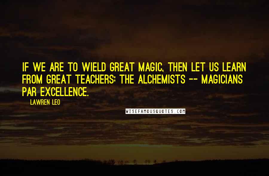 Lawren Leo quotes: If we are to wield great magic, then let us learn from great teachers: the alchemists -- magicians par excellence.