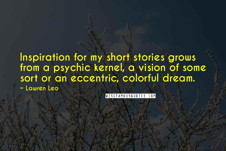Lawren Leo quotes: Inspiration for my short stories grows from a psychic kernel, a vision of some sort or an eccentric, colorful dream.