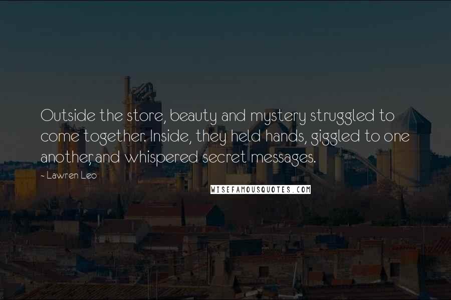 Lawren Leo quotes: Outside the store, beauty and mystery struggled to come together. Inside, they held hands, giggled to one another, and whispered secret messages.