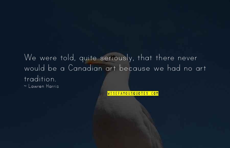 Lawren Quotes By Lawren Harris: We were told, quite seriously, that there never