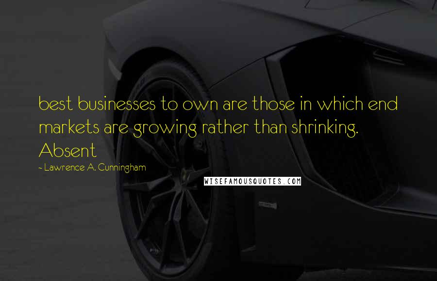 Lawrence A. Cunningham quotes: best businesses to own are those in which end markets are growing rather than shrinking. Absent