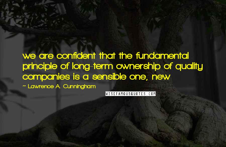 Lawrence A. Cunningham quotes: we are confident that the fundamental principle of long-term ownership of quality companies is a sensible one, new
