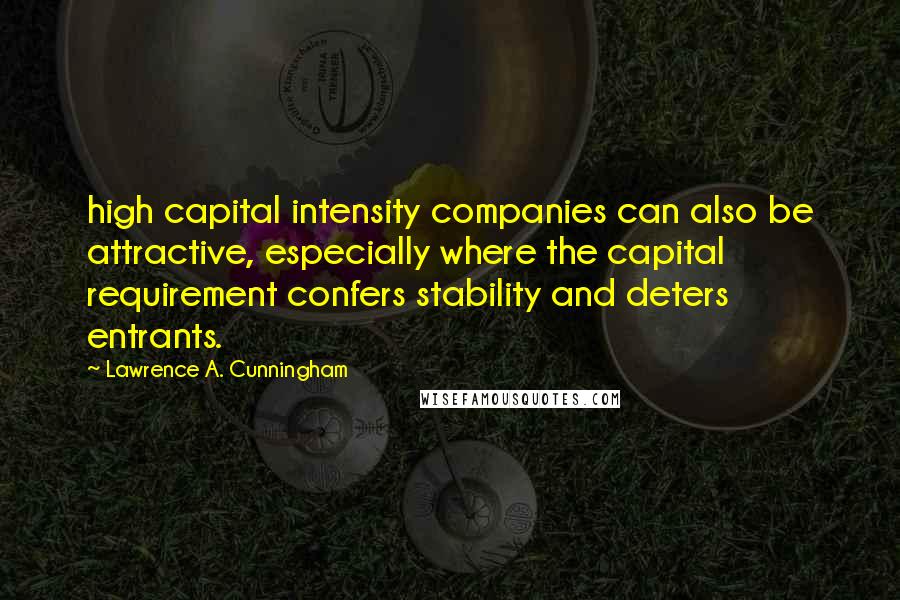 Lawrence A. Cunningham quotes: high capital intensity companies can also be attractive, especially where the capital requirement confers stability and deters entrants.