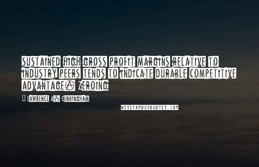 Lawrence A. Cunningham quotes: sustained high gross profit margins relative to industry peers tends to indicate durable competitive advantage. Zeroing