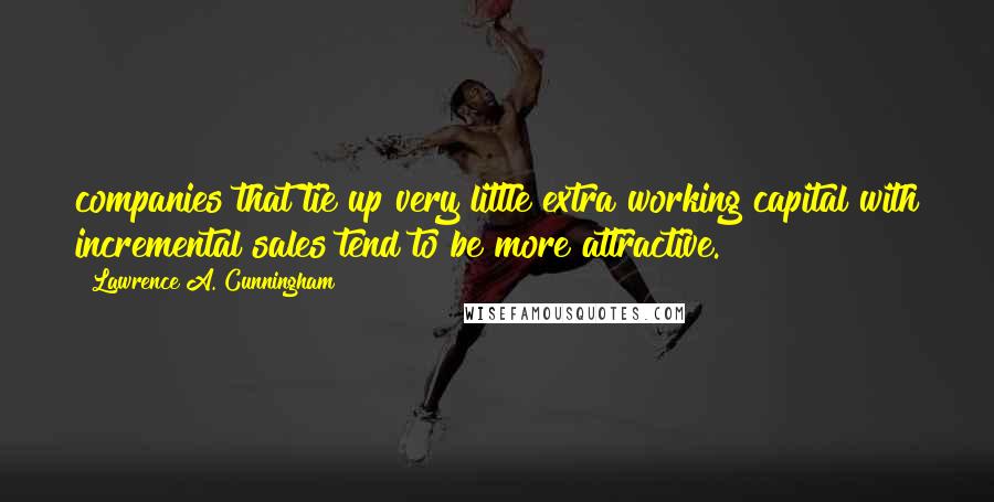 Lawrence A. Cunningham quotes: companies that tie up very little extra working capital with incremental sales tend to be more attractive.