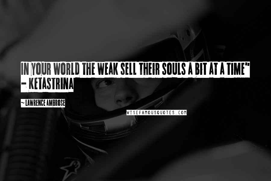 Lawrence Ambrose quotes: In your world the weak sell their souls a bit at a time" - Ketastrina