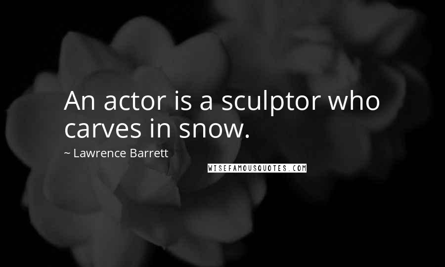 Lawrence Barrett quotes: An actor is a sculptor who carves in snow.