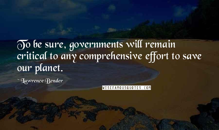 Lawrence Bender quotes: To be sure, governments will remain critical to any comprehensive effort to save our planet.