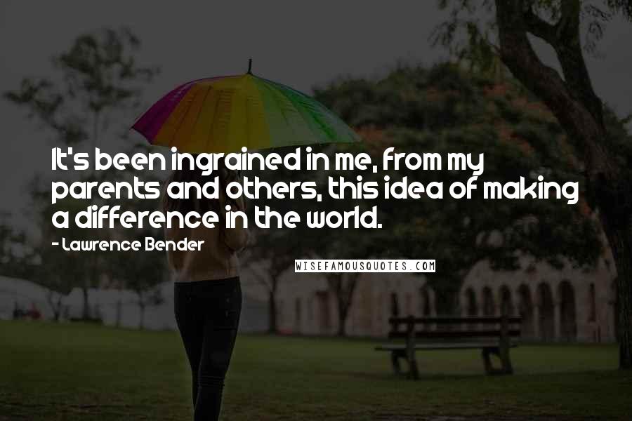 Lawrence Bender quotes: It's been ingrained in me, from my parents and others, this idea of making a difference in the world.