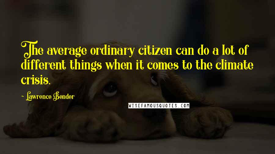 Lawrence Bender quotes: The average ordinary citizen can do a lot of different things when it comes to the climate crisis.