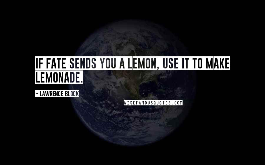 Lawrence Block quotes: If fate sends you a lemon, use it to make lemonade.