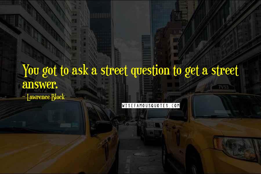 Lawrence Block quotes: You got to ask a street question to get a street answer.