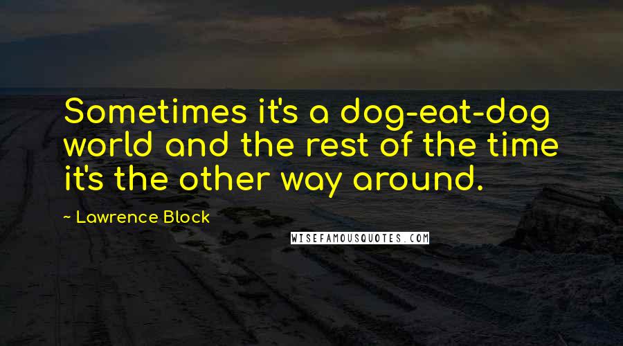 Lawrence Block quotes: Sometimes it's a dog-eat-dog world and the rest of the time it's the other way around.
