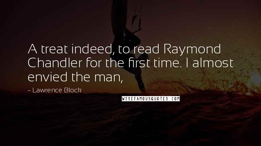 Lawrence Block quotes: A treat indeed, to read Raymond Chandler for the first time. I almost envied the man,