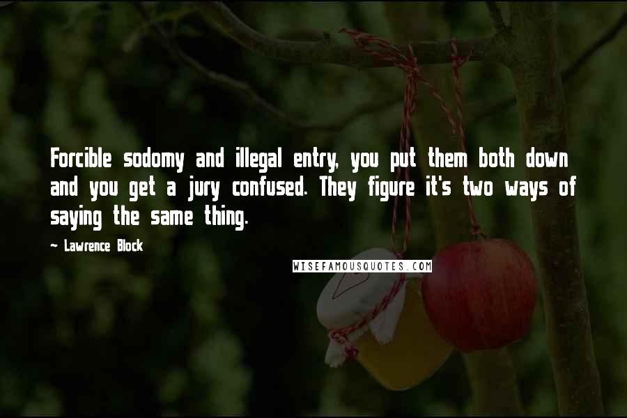 Lawrence Block quotes: Forcible sodomy and illegal entry, you put them both down and you get a jury confused. They figure it's two ways of saying the same thing.