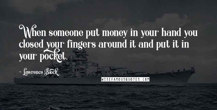 Lawrence Block quotes: When someone put money in your hand you closed your fingers around it and put it in your pocket.