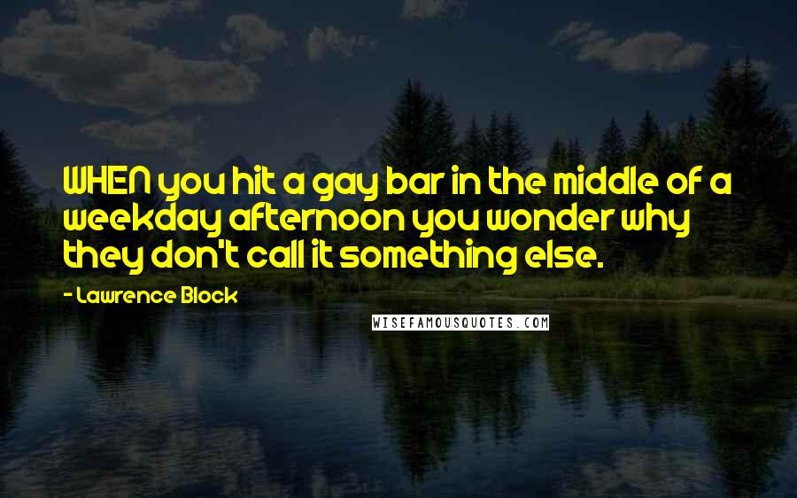 Lawrence Block quotes: WHEN you hit a gay bar in the middle of a weekday afternoon you wonder why they don't call it something else.