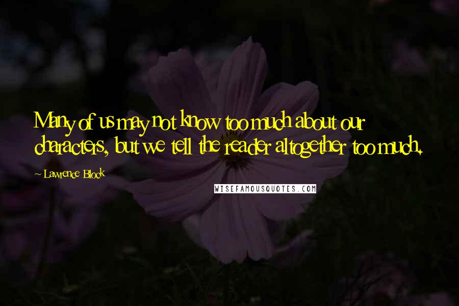Lawrence Block quotes: Many of us may not know too much about our characters, but we tell the reader altogether too much.