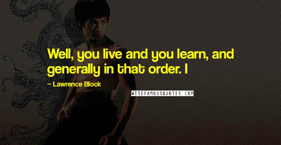Lawrence Block quotes: Well, you live and you learn, and generally in that order. I