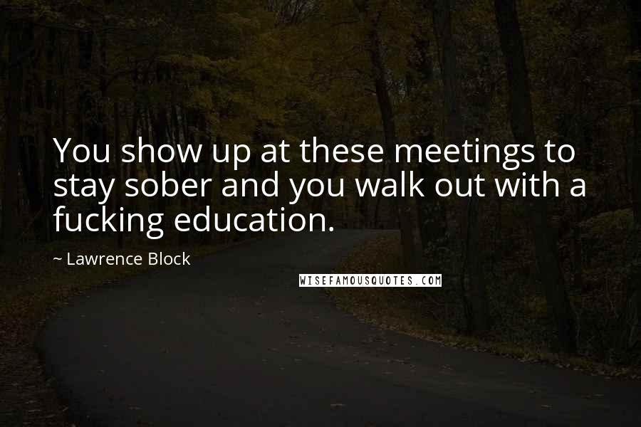 Lawrence Block quotes: You show up at these meetings to stay sober and you walk out with a fucking education.