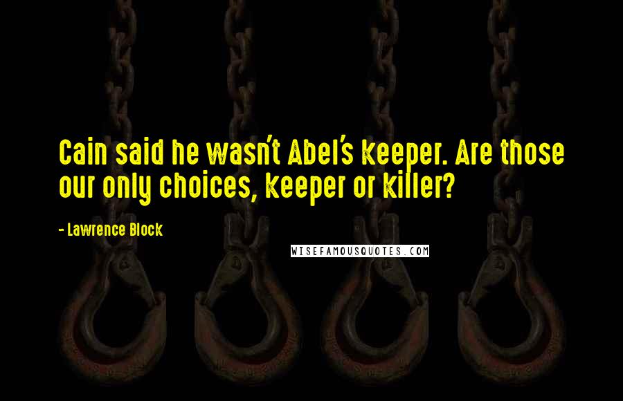 Lawrence Block quotes: Cain said he wasn't Abel's keeper. Are those our only choices, keeper or killer?