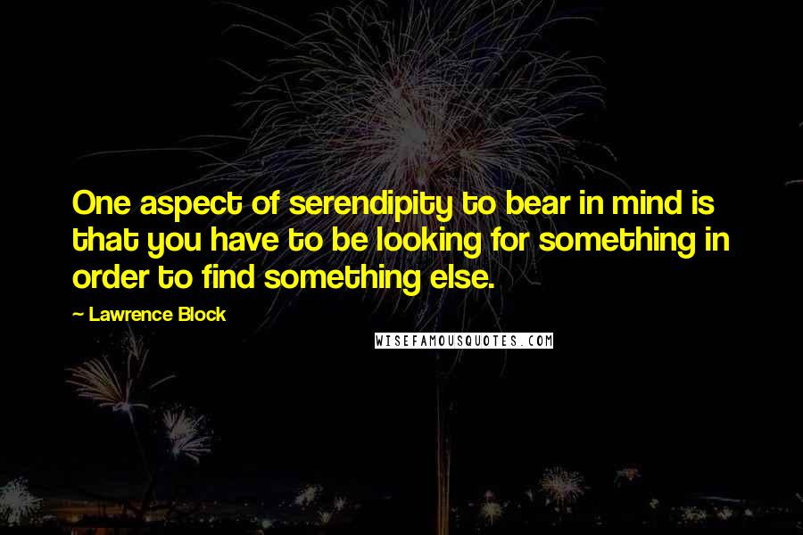 Lawrence Block quotes: One aspect of serendipity to bear in mind is that you have to be looking for something in order to find something else.