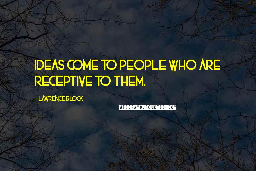 Lawrence Block quotes: Ideas come to people who are receptive to them.