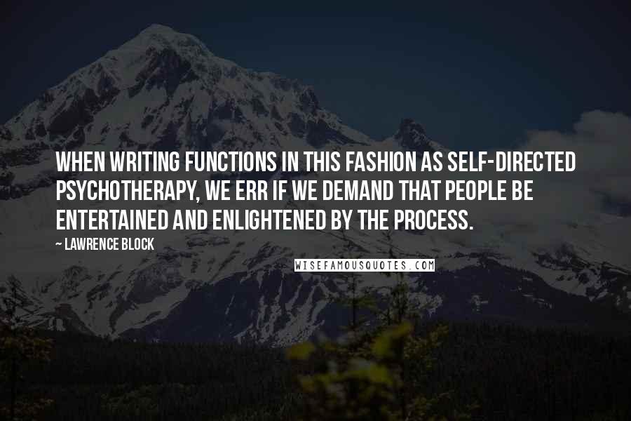 Lawrence Block quotes: When writing functions in this fashion as self-directed psychotherapy, we err if we demand that people be entertained and enlightened by the process.