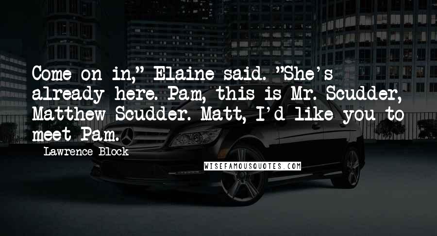 Lawrence Block quotes: Come on in," Elaine said. "She's already here. Pam, this is Mr. Scudder, Matthew Scudder. Matt, I'd like you to meet Pam.