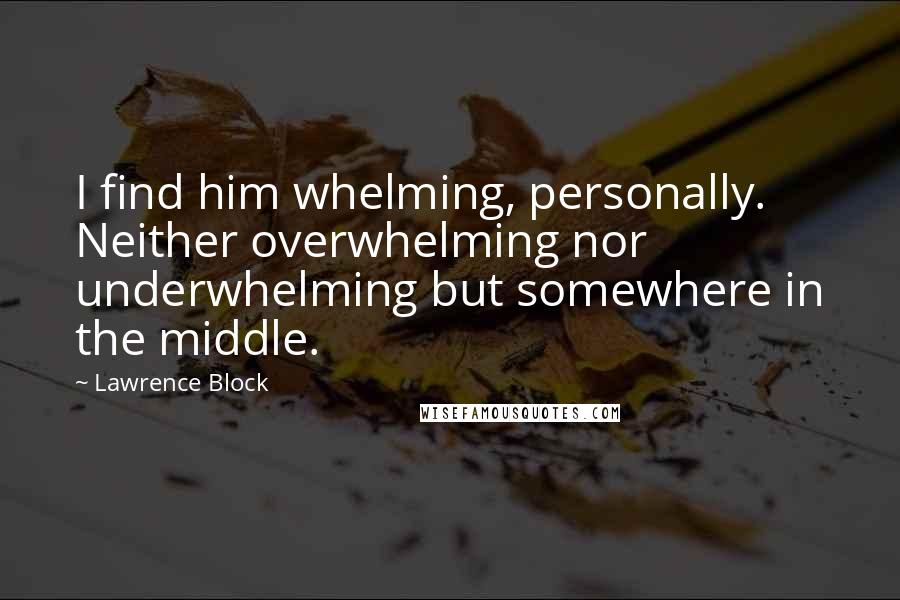 Lawrence Block quotes: I find him whelming, personally. Neither overwhelming nor underwhelming but somewhere in the middle.