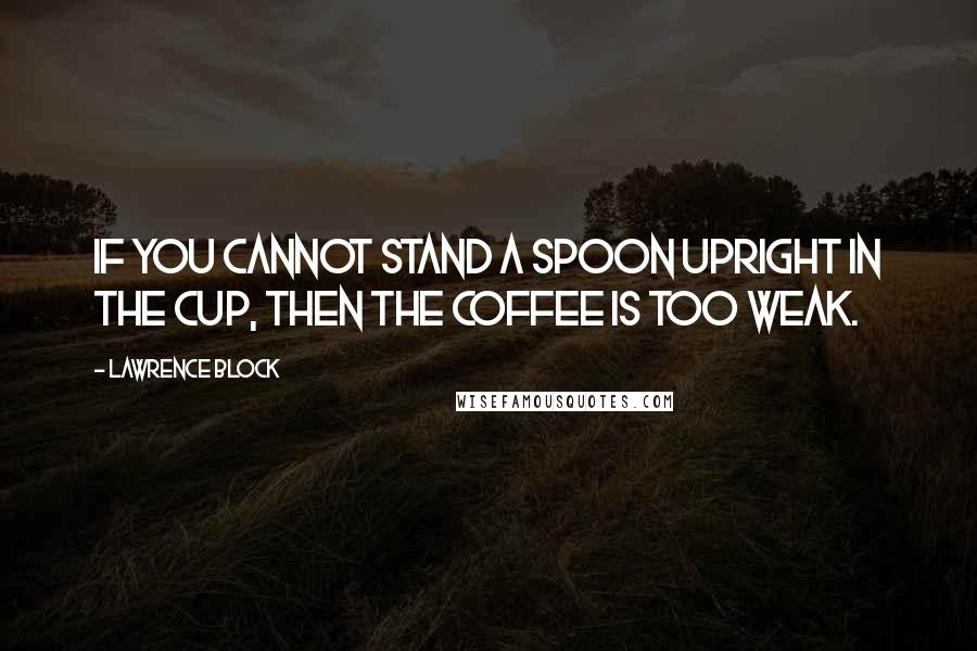 Lawrence Block quotes: If you cannot stand a spoon upright in the cup, then the coffee is too weak.