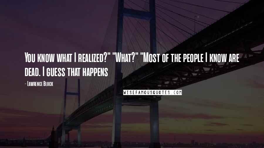 Lawrence Block quotes: You know what I realized?" "What?" "Most of the people I know are dead. I guess that happens