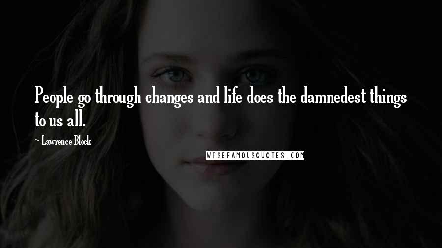 Lawrence Block quotes: People go through changes and life does the damnedest things to us all.