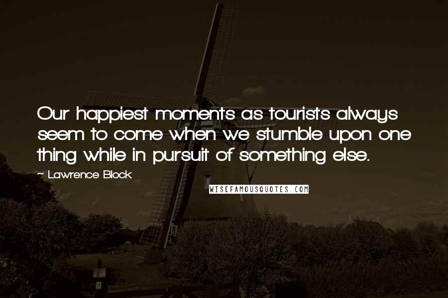 Lawrence Block quotes: Our happiest moments as tourists always seem to come when we stumble upon one thing while in pursuit of something else.