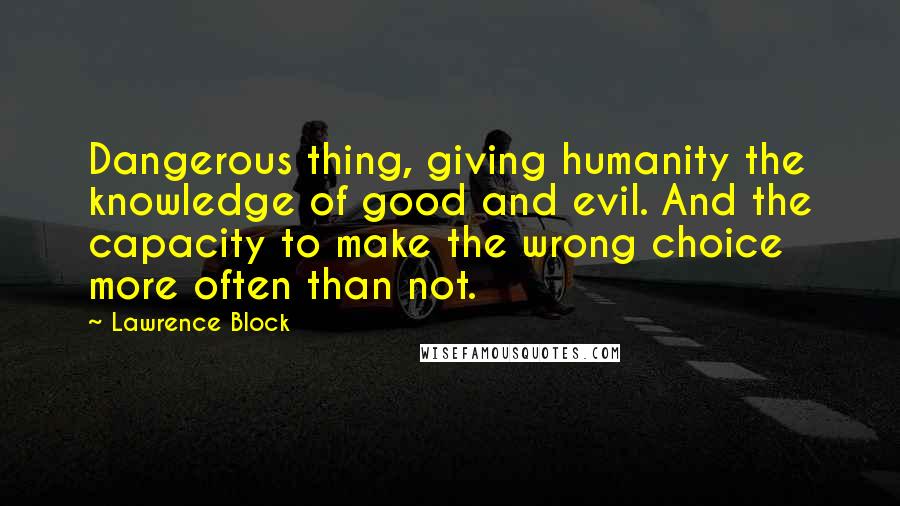 Lawrence Block quotes: Dangerous thing, giving humanity the knowledge of good and evil. And the capacity to make the wrong choice more often than not.