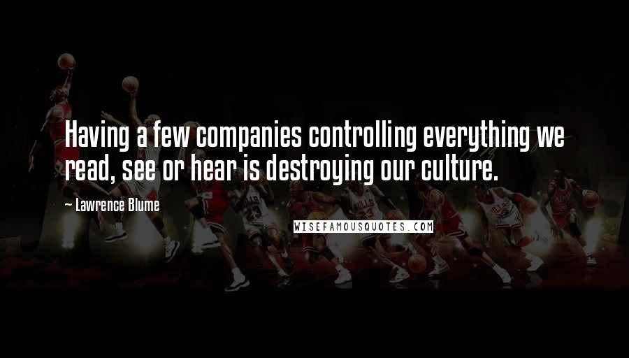 Lawrence Blume quotes: Having a few companies controlling everything we read, see or hear is destroying our culture.