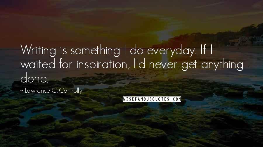 Lawrence C. Connolly quotes: Writing is something I do everyday. If I waited for inspiration, I'd never get anything done.