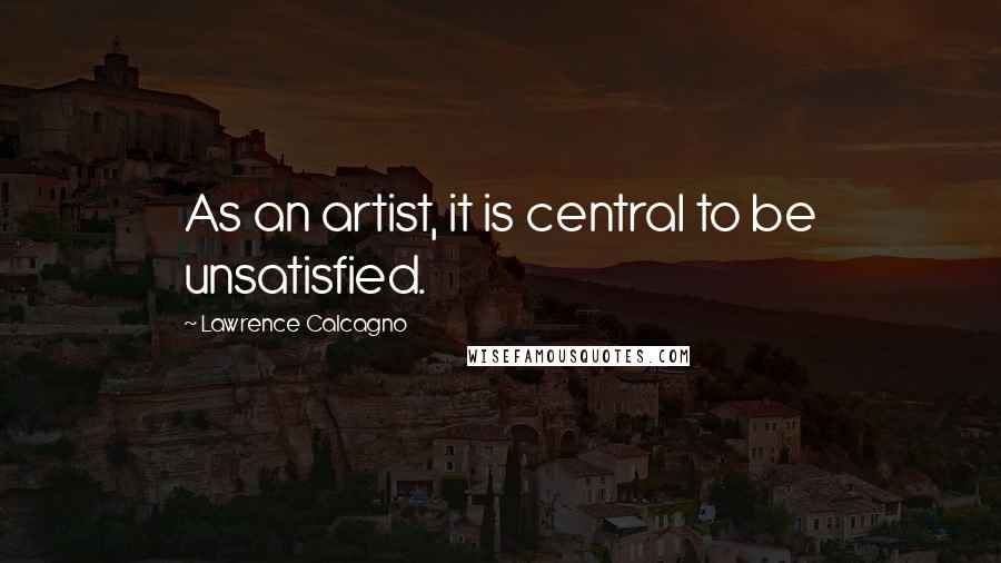 Lawrence Calcagno quotes: As an artist, it is central to be unsatisfied.