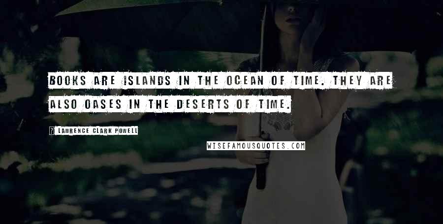 Lawrence Clark Powell quotes: Books are islands in the ocean of time. They are also oases in the deserts of time.