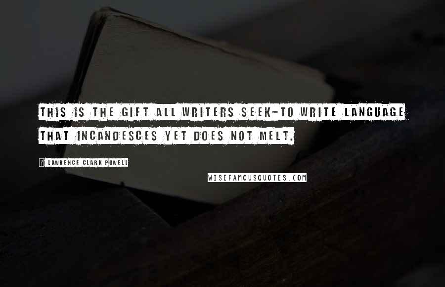 Lawrence Clark Powell quotes: This is the gift all writers seek-to write language that incandesces yet does not melt.