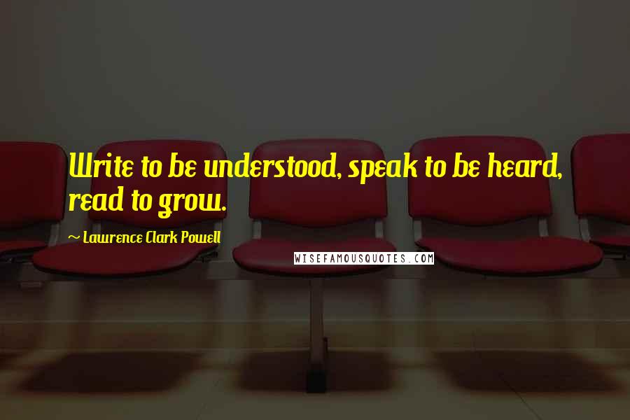 Lawrence Clark Powell quotes: Write to be understood, speak to be heard, read to grow.