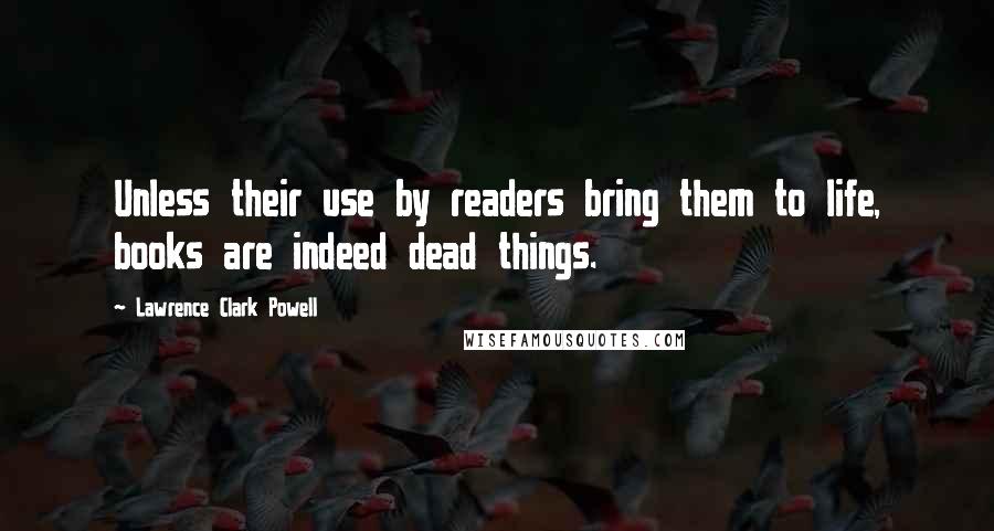 Lawrence Clark Powell quotes: Unless their use by readers bring them to life, books are indeed dead things.