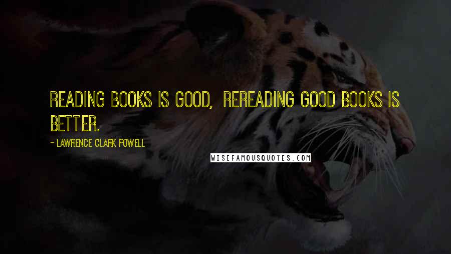 Lawrence Clark Powell quotes: Reading books is good, Rereading good books is better.