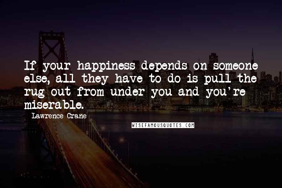 Lawrence Crane quotes: If your happiness depends on someone else, all they have to do is pull the rug out from under you and you're miserable.