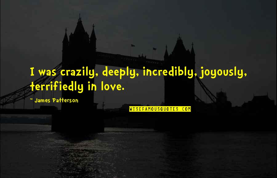 Lawrence Durrell Balthazar Quotes By James Patterson: I was crazily, deeply, incredibly, joyously, terrifiedly in Lawrence Durrell Balthazar Quotes By James Patterson: I was crazily, deeply, incredibly, joyously, terrifiedly in