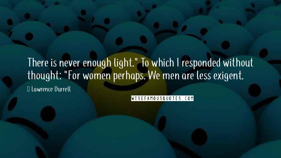 Lawrence Durrell quotes: There is never enough light." To which I responded without thought: "For women perhaps. We men are less exigent.